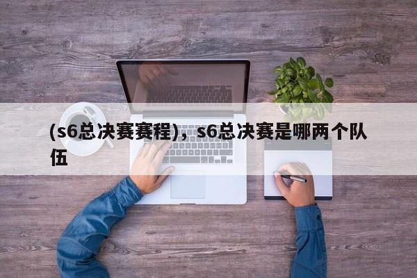 (s6总决赛赛程)，s6总决赛是哪两个队伍